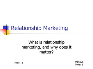Relationship Marketing
What is relationship
marketing, and why does it
matter?
MS6105
Week 2
2012-13
 