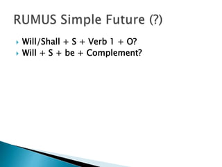  Will/Shall + S + Verb 1 + O?
 Will + S + be + Complement?
 