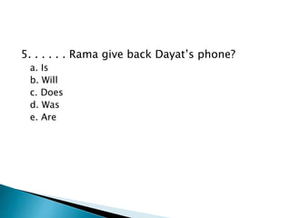 5. . . . . . Rama give back Dayat’s phone?
a. Is
b. Will
c. Does
d. Was
e. Are
 
