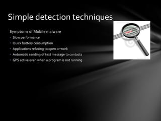 Simple detection techniques
Symptoms of Mobile malware
• Slow performance
• Quick battery consumption
• Applications refusing to open or work
• Automatic sending of text message to contacts
• GPS active even when a program is not running
 