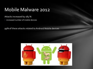 Mobile Malware 2012
Attacks increased by 185 %
• increased number of mobile devices



99% of these attacks related to Android Mobile devices
 