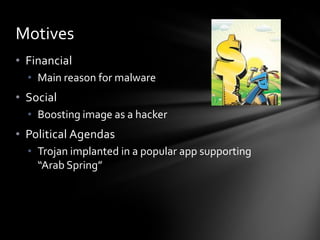 Motives
• Financial
  • Main reason for malware
• Social
  • Boosting image as a hacker
• Political Agendas
  • Trojan implanted in a popular app supporting
    “Arab Spring”
 