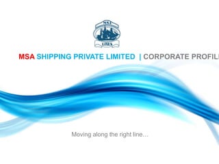 MSA SHIPPING PRIVATE LIMITED  | CORPORATE PROFILE Moving along the right line… 