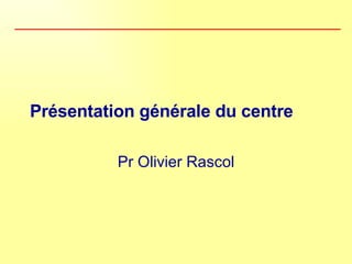 Présentation générale du centre Pr Olivier Rascol 