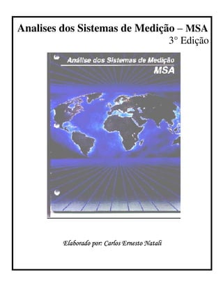 Analises dos Sistemas de Medição – MSA
3° Edição
Elaborado por: Carlos Ernesto NataliElaborado por: Carlos Ernesto NataliElaborado por: Carlos Ernesto NataliElaborado por: Carlos Ernesto Natali
 