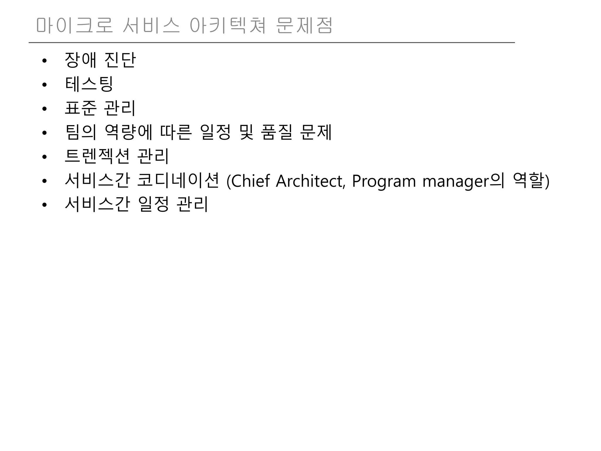 • 장애 진단
• 테스팅
• 표준 관리
• 팀의 역량에 따른 일정 및 품질 문제
• 트렌젝션 관리
• 서비스간 코디네이션 (Chief Architect, Program manager의 역할)
• 서비스간 일정 관리
마이크로 서비스 아키텍쳐 문제점
 