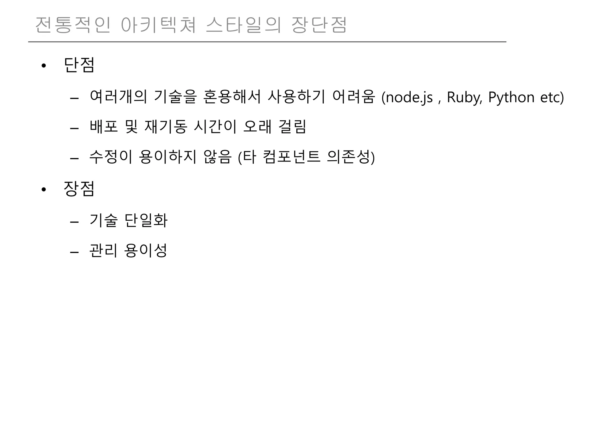 • 단점
– 여러개의 기술을 혼용해서 사용하기 어려움 (node.js , Ruby, Python etc)
– 배포 및 재기동 시간이 오래 걸림
– 수정이 용이하지 않음 (타 컴포넌트 의존성)
• 장점
– 기술 단일화
– 관리 용이성
전통적인 아키텍쳐 스타일의 장단점
 