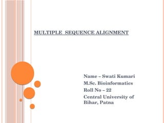 MULTIPLE  SEQUENCE ALIGNMENT
Name – Swati Kumari
M.Sc. Bioinformatics
Roll No – 22
Central University of 
Bihar, Patna
 