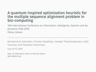 A quantum-inspired optimization heuristic for
the multiple sequence alignment problem in
bio-computing
10th International Conference on Information, Intelligence, Systems and Ap-
plications (IISA 2019)
Patras, Greece
Konstantinos Giannakis, Christos Papalitsas, Georgia Theocharopoulou, Soﬁa
Fanarioti, and Theodore Andronikos
July 15-17, 2019
Dept. of Informatics, Ionian University, Greece
kgiann@ionio.gr
 
