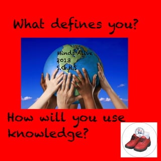 What defines you?
Minds Alive
2013
S.G.H.S

How will you use
knowledge?

 
