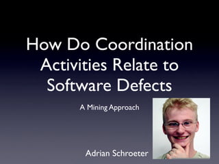 How Do Coordination
 Activities Relate to
  Software Defects
      A Mining Approach




       Adrian Schroeter
 