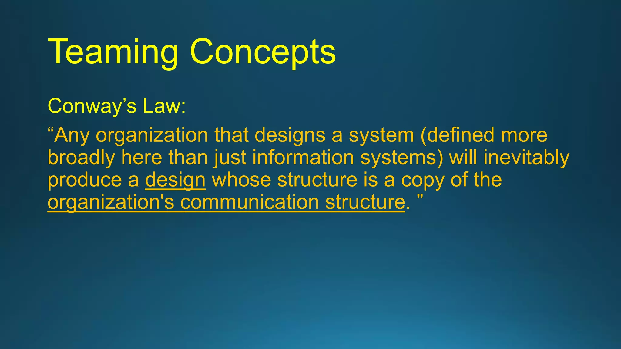 Teaming Concepts
Conway’s Law:
“Any organization that designs a system (defined more
broadly here than just information systems) will inevitably
produce a design whose structure is a copy of the
organization's communication structure. ”
 
