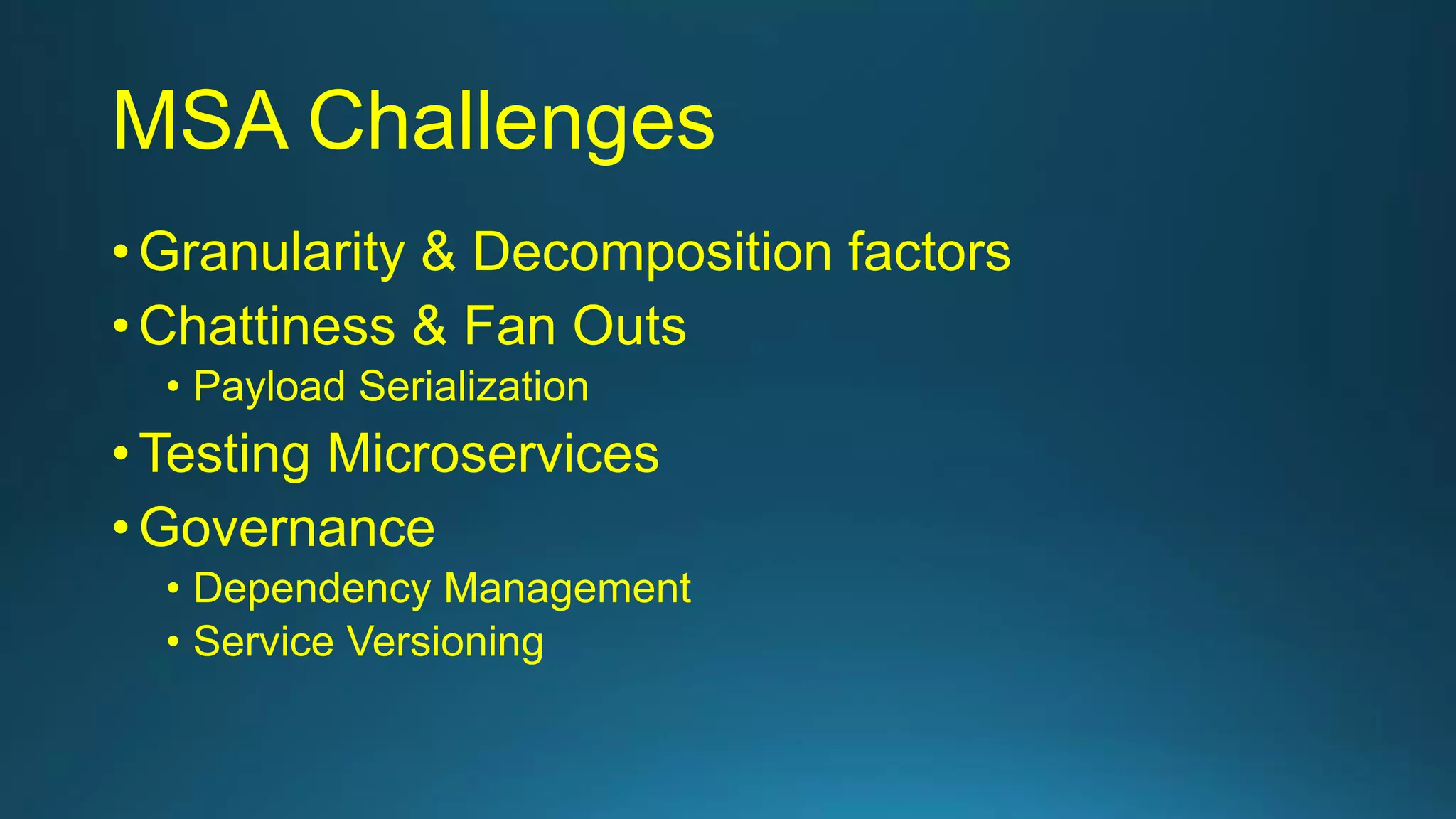 MSA Challenges
• Granularity & Decomposition factors
• Chattiness & Fan Outs
• Payload Serialization
• Testing Microservices
• Governance
• Dependency Management
• Service Versioning
 
