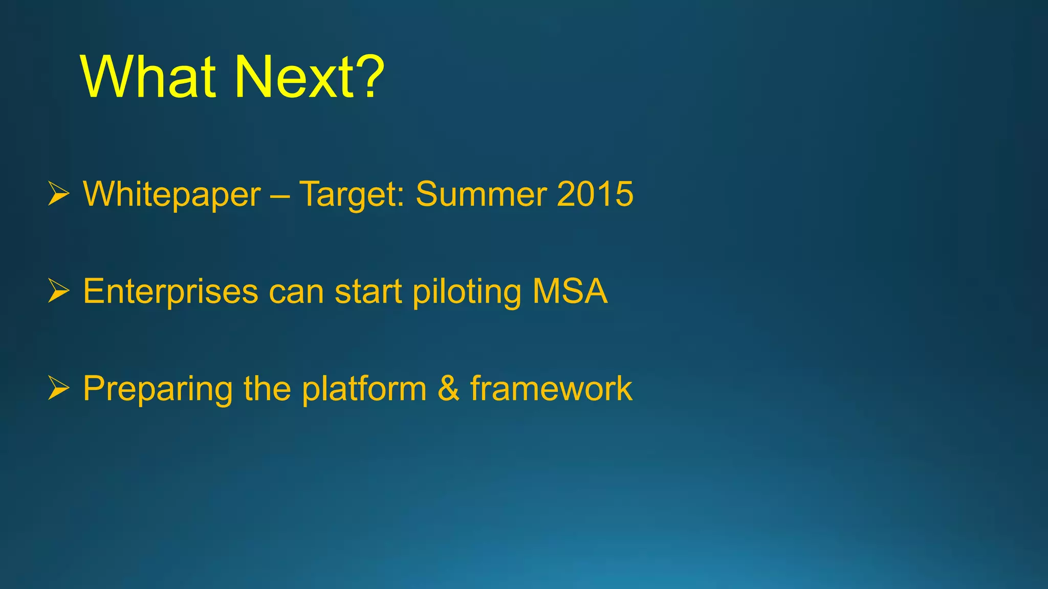 What Next?
 Whitepaper – Target: Summer 2015
 Enterprises can start piloting MSA
 Preparing the platform & framework
 