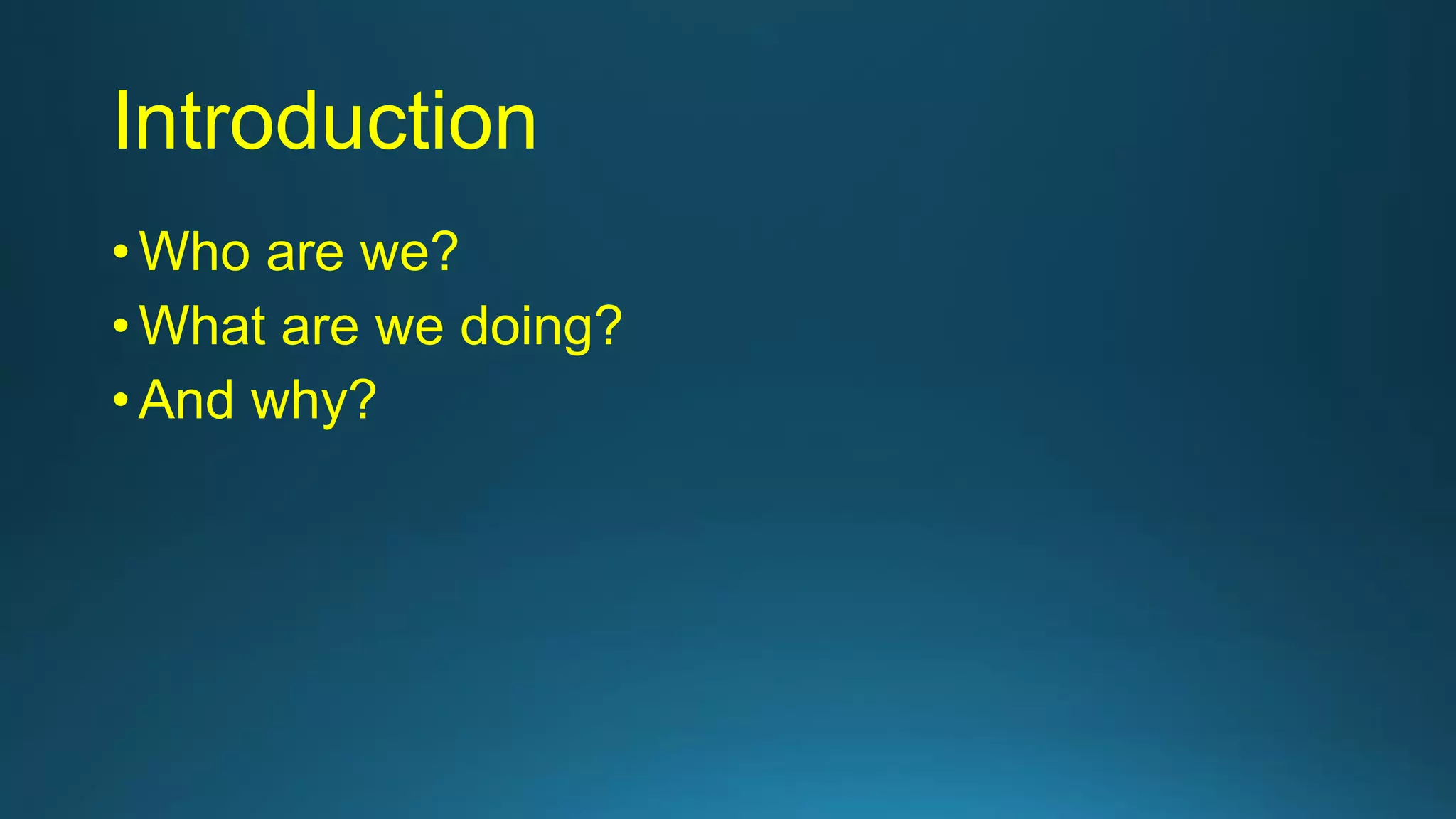 Introduction
• Who are we?
• What are we doing?
• And why?
 