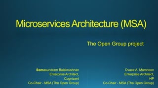 MicroservicesArchitecture (MSA)
The Open Group project
Somasundram Balakrushnan
Enterprise Architect,
Cognizant
Co-Chair - MSA (The Open Group)
Ovace A. Mamnoon
Enterprise Architect,
HP
Co-Chair - MSA (The Open Group)
 