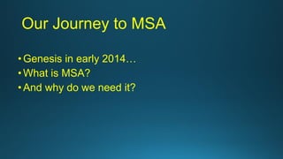 Our Journey to MSA
•Genesis in early 2014…
•What is MSA?
•And why do we need it?
 