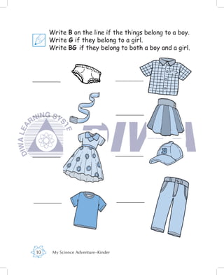 Write B on the line if the things belong to a boy.
     Write G if they belong to a girl.
     Write BG if they belong to both a boy and a girl.




10    My Science Adventure–Kinder
 