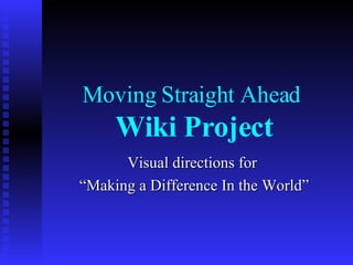 Moving Straight Ahead  Wiki Project Visual directions for  “Making a Difference In the World” 