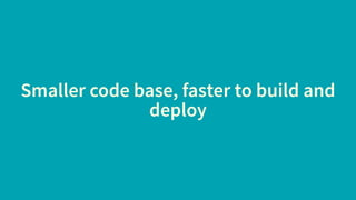 Smaller code base, faster to build and
deploy
 