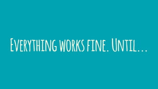 Everythingworksfine.Until...
 