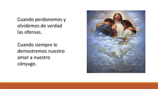 Cuando perdonemos y 
olvidemos de verdad 
las ofensas. 
Cuando siempre le 
demostremos nuestro 
amor a nuestro 
cónyuge. 
 