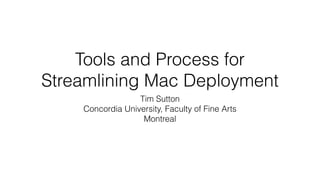 Tools and Process for
Streamlining Mac Deployment
Tim Sutton
Concordia University, Faculty of Fine Arts
Montreal
 