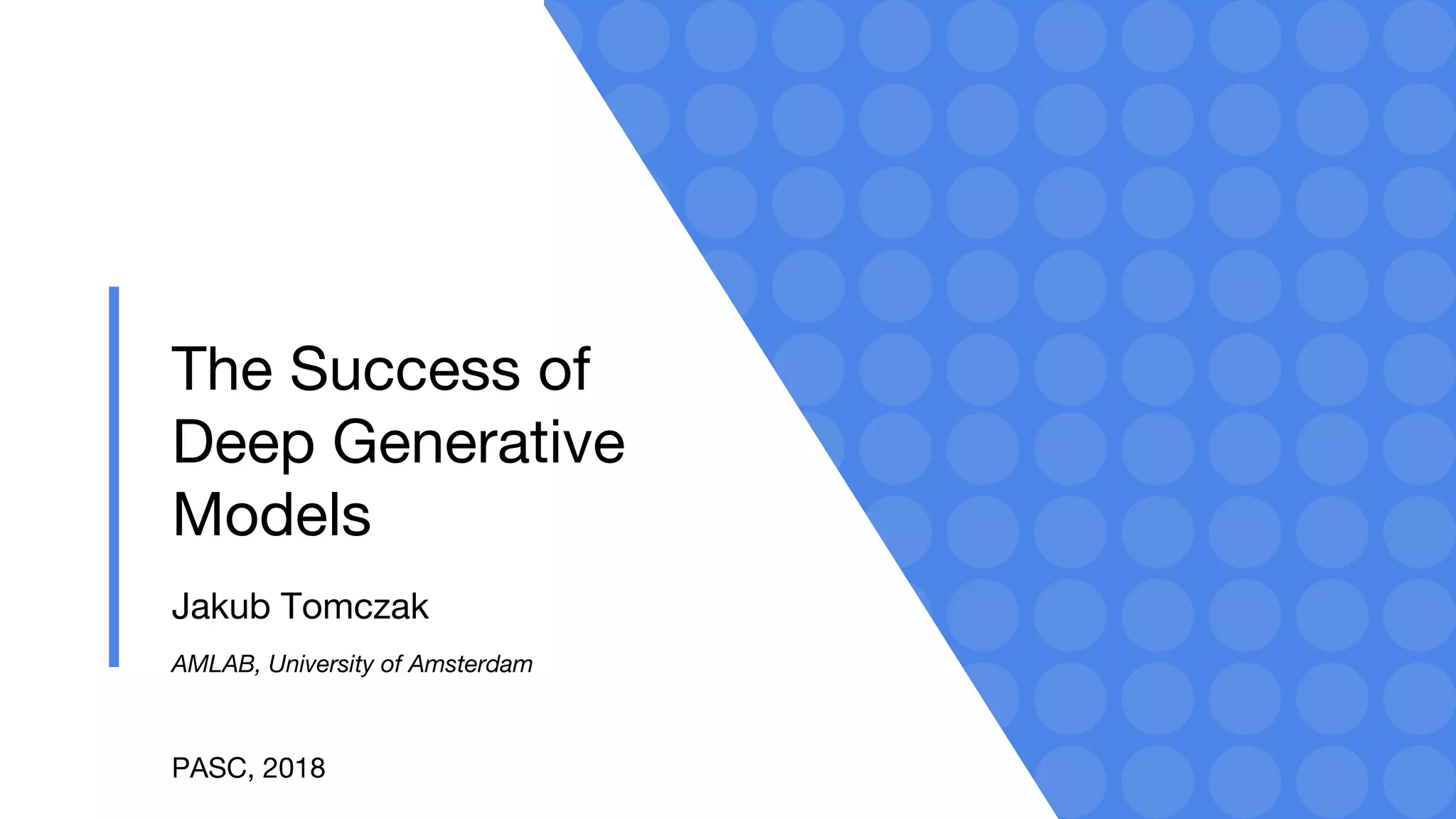 The Success of
Deep Generative
Models
Jakub Tomczak
AMLAB, University of Amsterdam
PASC, 2018
 