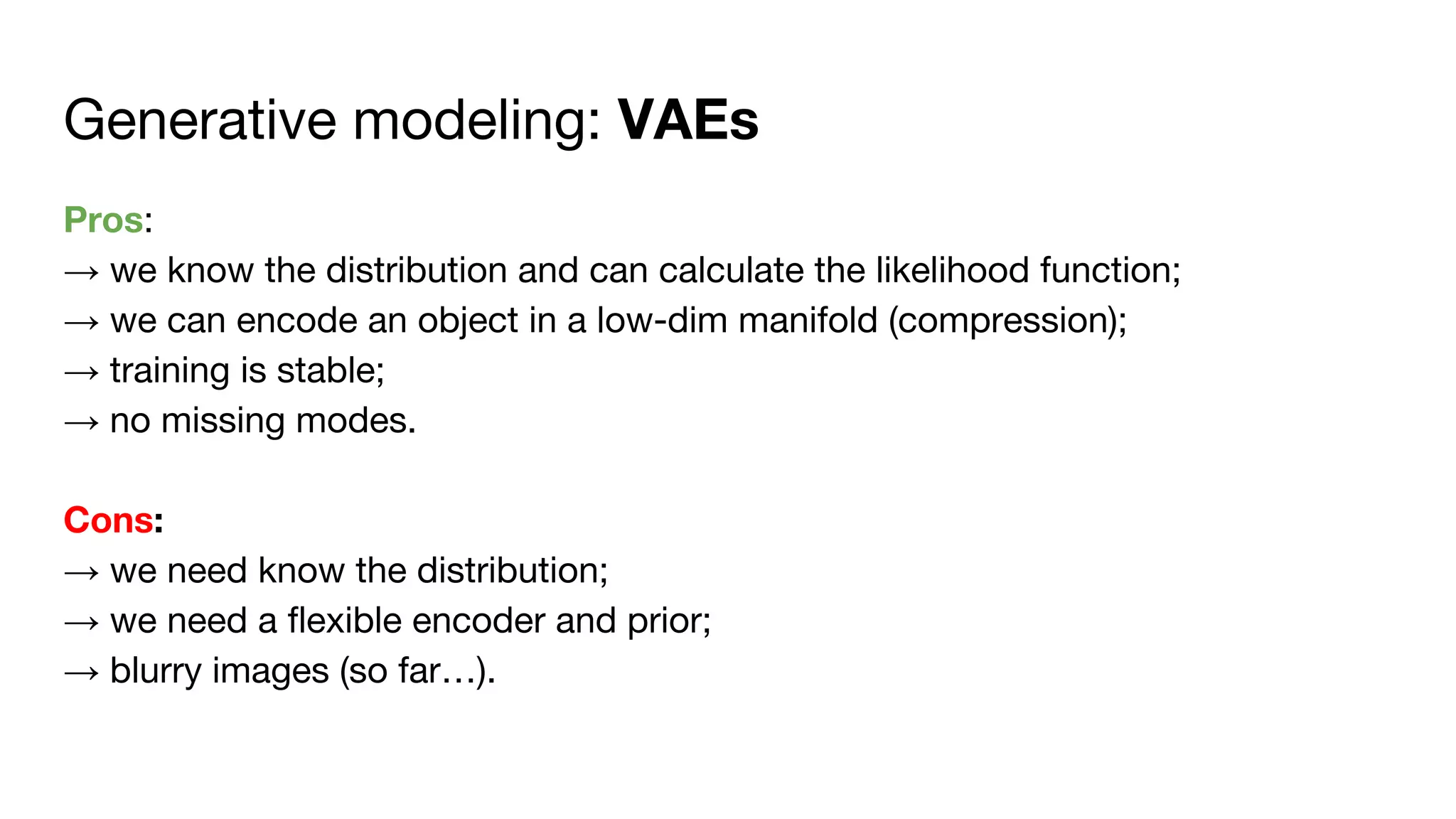 Generative modeling: VAEs
Pros:
→ we know the distribution and can calculate the likelihood function;
→ we can encode an object in a low-dim manifold (compression);
→ training is stable;
→ no missing modes.
Cons:
→ we need know the distribution;
→ we need a flexible encoder and prior;
→ blurry images (so far…).
 