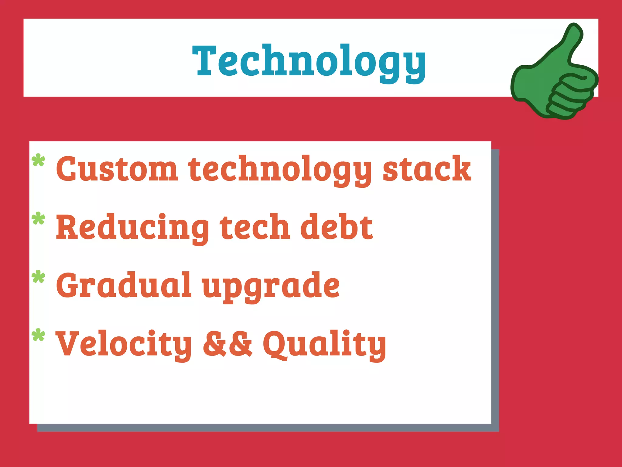 Technology
* Custom technology stack
* Reducing tech debt
* Gradual upgrade
* Velocity && Quality
* Custom technology stack
* Reducing tech debt
* Gradual upgrade
* Velocity && Quality
 