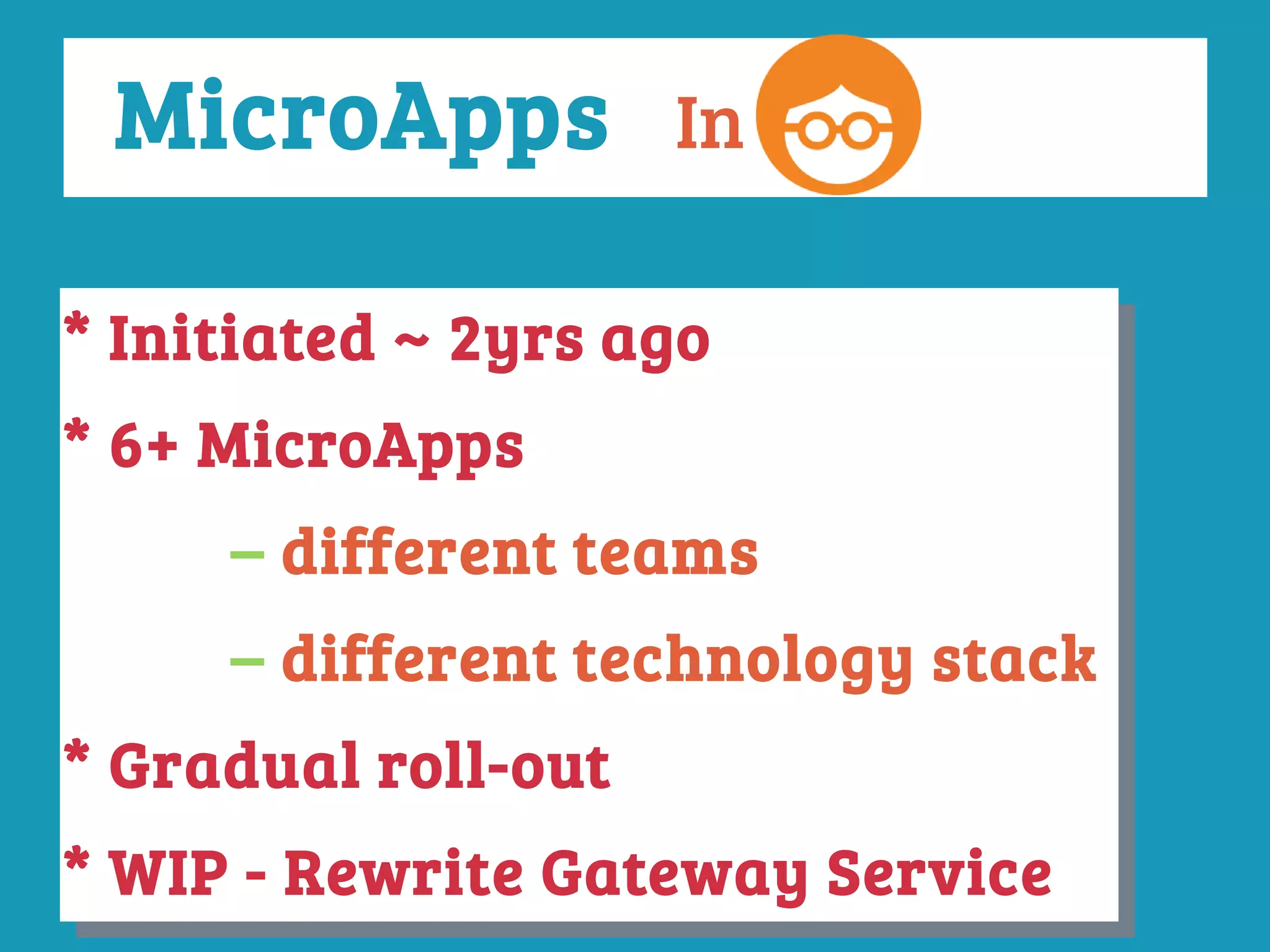 * Initiated ~ 2yrs ago
* 6+ MicroApps
– different teams
– different technology stack
* Gradual roll-out
* WIP - Rewrite Gateway Service
* Initiated ~ 2yrs ago
* 6+ MicroApps
– different teams
– different technology stack
* Gradual roll-out
* WIP - Rewrite Gateway Service
InMicroApps
 