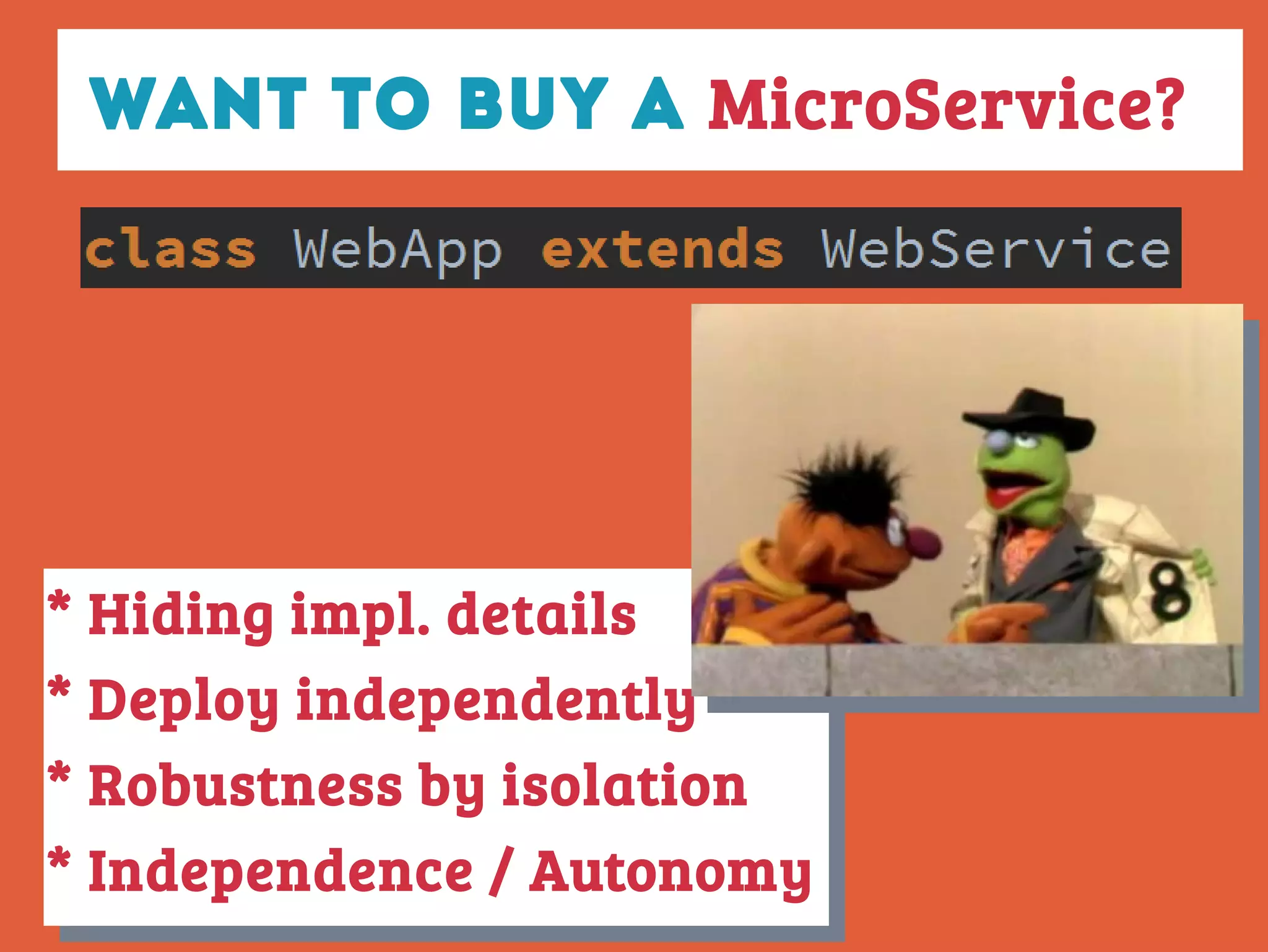 Want to buy a MicroService?
* Hiding impl. details
* Deploy independently
* Robustness by isolation
* Independence / Autonomy
* Hiding impl. details
* Deploy independently
* Robustness by isolation
* Independence / Autonomy
 