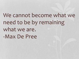 We cannot become what we
need to be by remaining
what we are.
-Max De Pree
 
