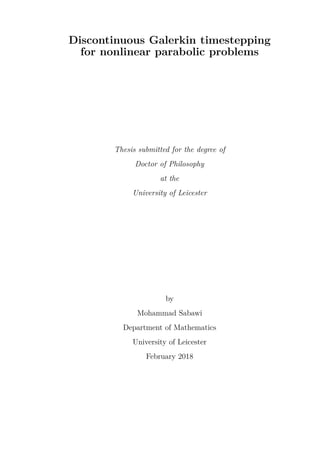 Discontinuous Galerkin timestepping
for nonlinear parabolic problems
Thesis submitted for the degree of
Doctor of Philosophy
at the
University of Leicester
by
Mohammad Sabawi
Department of Mathematics
University of Leicester
February 2018
 