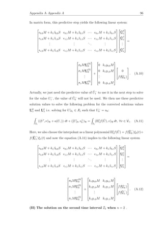 Appendix A Appendix A 96
In matrix form, this predictive step yields the following linear system:










0,0M + k1β0,0S 0,1M + k1β0,1S · · · 0,rM + k1β0,rS
1,0M + k1β1,0S 1,1M + k1β1,1S · · · 1,rM + k1β1,rS
...
...
...
...
r,0M + k1βr,0S r,1M + k1βr,1S · · · r,rM + k1βr,rS




















¯U
0
1
¯U
1
1
...
¯U
r
1










=










σ0MU
(0)
0
σ1MU
(0)
0
...
σrMU
(0)
0










+










0 k1 0,0M
0 k1 1,0M
...
0 k1 r,0M













0
f(U−
0 )


 . (A.10)
Actually, we just need the predictive value of ¯U−
1 to use it in the next step to solve
for the value U−
1 , the value of ¯U−
0 will not be used. We then use these predictive
solution values to solve the following problem for the corrected solutions values
U0
1 and U1
1 i.e. solving for U|I1 ∈ X1 such that U−
0 = u0:
I1
((U , ν)H + a(U, )) dt + ([U]0, v+
0 )H =
I1
(Π1
1f( ¯U), v)H dt, ∀v ∈ V1. (A.11)
Here, we also choose the interpolant as a linear polynomial Π1
1f( ¯U) = f( ¯U
−
0 )ξ0(t)+
f( ¯U
−
1 )ξ1(t) and now the equation (A.11) implies to the following linear system










0,0M + k1β0,0S 0,1M + k1β0,1S · · · 0,rM + k1β0,rS
1,0M + k1β1,0S 1,1M + k1β1,1S · · · 1,rM + k1β1,rS
...
...
...
...
r,0M + k1βr,0S r,1M + k1βr,1S · · · r,rM + k1βr,rS




















U0
1
U1
1
...
Ur
1










=










σ0MU
(0)
0
σ1MU
(0)
0
...
σrMU
(0)
0










+










k1 0,0M k1 0,1M
k1 1,0M k1 1,1M
...
k1 r,0M k1 r,1M













f(U−
0 )
f( ¯U
−
1 )


 . (A.12)
(II) The solution on the second time interval I2 when n = 2 .
 
