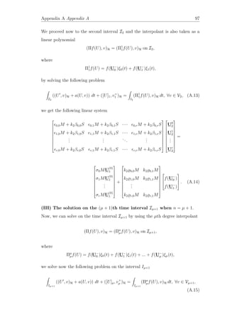 Appendix A Appendix A 97
We proceed now to the second interval I2 and the interpolant is also taken as a
linear polynomial
(Πf(U), v)H = (Π1
1f(U), v)H on I2,
where
Π1
1f(U) = f(U−
0 )ξ0(t) + f(U−
1 )ξ1(t),
by solving the following problem
I2
((U , v)H + a(U, v)) dt + ([U]1, v+
1 )H =
I2
(Π1
1f(U), v)H dt, ∀v ∈ V2, (A.13)
we get the following linear system










0,0M + k2β0,0S 0,1M + k2β0,1S · · · 0,rM + k2β0,rS
1,0M + k2β1,0S 1,1M + k2β1,1S · · · 1,rM + k2β1,rS
...
...
...
...
r,0M + k2βr,0S r,1M + k2βr,1S · · · r,rM + k2βr,rS




















U0
2
U1
2
...
Ur
2










=










σ0MU
(0)
1
σ1MU
(0)
1
...
σrMU
(0)
1










+










k2 0,0M k2 0,1M
k2 1,0M k2 1,1M
...
k2 r,0M k2 r,1M













f(U−
0 )
f(U−
1 )


 . (A.14)
(III) The solution on the (µ + 1)th time interval Iµ+1 when n = µ + 1.
Now, we can solve on the time interval Iµ+1 by using the µth degree interpolant
(Πf(U), v)H = (Πµ
µf(U), v)H on Iµ+1,
where
Πµ
µf(U) = f(U−
0 )ξ0(t) + f(U−
1 )ξ1(t) + ... + f(U−
µ )ξµ(t),
we solve now the following problem on the interval Iµ+1
Iµ+1
((U , v)H + a(U, v)) dt + ([U]µ, v+
µ )H =
Iµ+1
(Πµ
µf(U), v)H dt, ∀v ∈ Vµ+1,
(A.15)
 