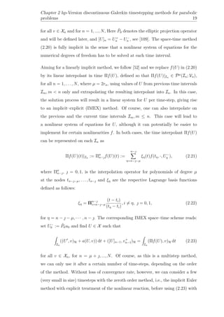 Chapter 2 hp-Version discontinuous Galerkin timestepping methods for parabolic
problems 19
for all v ∈ Xn and for n = 1, ..., N, Here ˜P0 denotes the elliptic projection operator
and will be deﬁned later, and [U]n = U+
n − U−
n , see [109]. The space-time method
(2.20) is fully implicit in the sense that a nonlinear system of equations for the
numerical degrees of freedom has to be solved at each time interval.
Aiming for a linearly implicit method, we follow [52] and we replace f(U) in (2.20)
by its linear interpolant in time Πf(U), deﬁned so that Πf(U)|In ∈ Pµ
(In; Vn),
for all n = 1, . . . , N, where µ = 2rn, using values of U from previous time intervals
Im, m < n only and extrapolating the resulting interpolant into In. In this case,
the solution process will result in a linear system for U per time-step, giving rise
to an implicit–explicit (IMEX) method. Of course, one can also interpolate on
the previous and the current time intervals Im, m ≤ n. This case will lead to
a nonlinear system of equations for U, although it can potentially be easier to
implement for certain nonlinearities f. In both cases, the time interpolant Πf(U)
can be represented on each In as
Πf(U)(t)|In := Πµ
n−f(U)(t) :=
n−
η=n−−µ
ξη(t)f(tη, ·, U−
η ), (2.21)
where Πµ
n−,  = 0, 1, is the interpolation operator for polynomials of degree µ
at the nodes tn−−µ, . . . , tn− and ξη are the respective Lagrange basis functions
deﬁned as follows:
ξη = Πn−
i=n−−µ
(t − ti)
(tη − ti)
, i = η,  = 0, 1, (2.22)
for η = n −  − µ, · · · , n − . The corresponding IMEX space–time scheme reads:
set U−
0 := ˜P0u0 and ﬁnd U ∈ X such that
In
((U , v)H + a(U, v)) dt + ([U]n−1, v+
n−1)H =
In
(Πf(U), v)H dt (2.23)
for all v ∈ Xn, for n = µ + , ..., N. Of course, as this is a multistep method,
we can only use it after a certain number of time-steps, depending on the order
of the method. Without loss of convergence rate, however, we can consider a few
(very small in size) timesteps with the zeroth order method, i.e., the implicit Euler
method with explicit treatment of the nonlinear reaction, before using (2.23) with
 