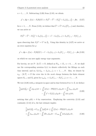 Chapter 3 A posteriori error analysis 42
n = 1, . . . , N. Subtracting (3.26) from (2.10), we obtain
ρ + Aρ = f(u) − PnΠf(U) + Pn
ˆU − ˆU − Pn + Ln([ ]n−1) − Aσ, (3.27)
for n = 1, . . . , N. From (3.16), we deduce that ˆU = ˜U +Ln([ ˜U]n−1) and, therefore,
we can arrive at
Pn
ˆU − ˆU − Pn + Ln([ ]n−1) = − − Ln([ ]n−1) + Ln(U−
n−1 − PnU−
n−1),
upon observing that PnU = U in In. Using this identity in (3.27) we arrive at
an error equation for ρ:
ρ + Aρ = f(u) − PnΠf(U) − − Ln([ ]n−1) + Ln(U−
n−1 − PnU−
n−1) − Aσ,(3.28)
on which we can now apply energy–type arguments.
For brevity, we set P : [0, T] → V, deﬁned as P|In = Pn, n = 0, . . . , N; we shall
use the corresponding notation L(v) to denote collectively the liftings on each
time interval, and so, L(v)|In = Ln(vn−1), n = 1, . . . , N. Also, we denote by
emc : [0, T] → V the error due to the mesh change between the ﬁnite element
spaces Vn−1 and Vn given by emc|In := Ln(U−
n−1 − PnU−
n−1), n = 1, . . . , N.
We test (3.28) with ρ, integrate in space and in time between 0 to t ∈ I, we deduce
1
2
ρ(t) 2
H +
t
0
a(ρ, ρ) dτ =
t
0
(f(u) − PΠf(U), ρ)H dτ +
t
0
(emc, ρ)H dτ
−
t
0
( + L([ ]), ρ)H dτ −
t
0
a(σ, ρ) dτ,
(3.29)
noticing that ρ(0) = 0 by construction. Employing the coercivity (2.13) and
continuity (2.12) of a, the last estimate implies
1
2
ρ(t) 2
H + Ccoer
t
0
ρ 2
V dτ ≤
t
0
(f(u) − PΠf(U), ρ)H dτ
+
t
0
(emc, ρ)H dτ −
t
0
(D , ρ)H dτ − Ccont
t
0
σ V ρ V dτ, (3.30)
 