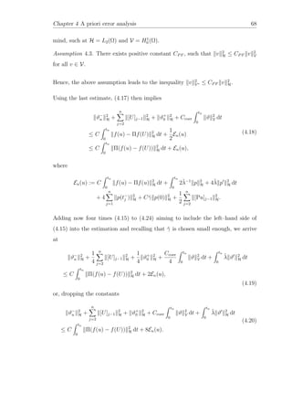 Chapter 4 A priori error analysis 68
mind, such at H = L2(Ω) and V = H1
0 (Ω).
Assumption 4.3. There exists positive constant CPF , such that v 2
H ≤ CPF v 2
V
for all v ∈ V.
Hence, the above assumption leads to the inequality v 2
V∗ ≤ CPF v 2
H.
Using the last estimate, (4.17) then implies
ϑ−
n
2
H +
n
j=2
[U]j−1
2
H + ϑ+
0
2
H + Ccoer
tn
0
ϑ 2
V dt
≤ C
tn
0
f(u) − Πf(U) 2
H dt +
1
2
En(u)
≤ C
tn
0
Π(f(u) − f(U)) 2
H dt + En(u),
(4.18)
where
En(u) := C
tn
0
f(u) − Πf(u) 2
H dt +
tn
0
2˜λ−1
p 2
H + 4˜λ p 2
H dt
+ 4
n
j=1
p(t−
j ) 2
H + C˜γ p(0) 2
H +
1
2
n
j=2
[Pu]j−1
2
H.
Adding now four times (4.15) to (4.24) aiming to include the left–hand side of
(4.15) into the estimation and recalling that ˜γ is chosen small enough, we arrive
at
ϑ−
n
2
H +
1
4
n
j=2
[U]j−1
2
H +
1
4
ϑ+
0
2
H +
Ccoer
4
tn
0
ϑ 2
V dt +
tn
0
˜λ ϑ 2
H dt
≤ C
tn
0
Π(f(u) − f(U)) 2
H dt + 2En(u),
(4.19)
or, dropping the constants
ϑ−
n
2
H +
n
j=2
[U]j−1
2
H + ϑ+
0
2
H + Ccoer
tn
0
ϑ 2
V dt +
tn
0
˜λ ϑ 2
H dt
≤ C
tn
0
Π(f(u) − f(U)) 2
H dt + 8En(u).
(4.20)
 