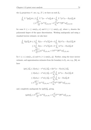 Chapter 4 A priori error analysis 74
the L2-projection πn
, see, e.g., [? ], we have on each In:
In
˜λ−1
p 2
H dt ≤ 2
In
˜λ−1
u − πn
u 2
H dt +
In
˜λ−1
πn
(u − Phu) 2
H dt
≤ C
k2s+1
n
r2s
n
u(s) 2
L2(In;H) + C
r2
n
kn
h2t+2 (t)
u 2
L2(In;H),
for some 0 ≤ s ≤ min{rn, κ} and 0 ≤ t ≤ min{rs, η}, where rs denotes the
polynomial degree of the space discretisation. Working analogously and using a
standard inverse estimate, we also have
In
˜λ p 2
H dt ≤ 2
In
˜λ (u − πn
u) 2
H dt + 2
In
˜λ (πn
(u − Phu)) 2
H dt
≤ 2
In
˜λ (u − πn
u) 2
H dt + C
In
πn
(u − Phu) 2
H dt
≤ C
k2s+1
n
r2s+2
n
u(s) 2
L2(In;H) + Ch2t+2 (t)
u 2
L2(In;H),
for 1 ≤ s ≤ min{rn, κ} and 0 ≤ t ≤ min{rs, η}. Further, using the trace–inverse
estimate, and approximation estimates from the boundary to In, see, e.g., [56], we
have
p(t−
n ) 2
H ≤ 2 u(tn) − πn
u(t−
n ) 2
H + 2 πn
(u − Phu)(t−
n )) 2
H
≤ 2 u(tn) − πn
u(t−
n ) 2
H + C
r2
n
kn In
πn
(u − Phu)) 2
H dt
≤ 2 u(tn) − πn
u(t−
n ) 2
H + C
r2
n
kn In
u − Phu 2
H dt
≤ C
k2s+1
n
r2s
n
u(s) 2
L2(In;H) + C
r2
n
kn
h2t+2 (t)
u 2
L2(In;H),
and, completely analogously for p(0) 2
H, giving
p(0) 2
H ≤ C
k2s+1
1
r2s
1
u(s) 2
L2(I1;H) + C
r2
1
kn
h2t+2 (t)
u 2
L2(I1;H).
 