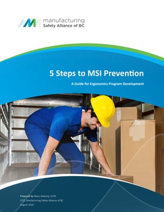 5 Steps to MSI Prevention
A Guide for Ergonomics Program Development
Prepared by Manu Nellutla, CCPE
COO, Maufacturing Safety Alliance of BC
August 2016
 