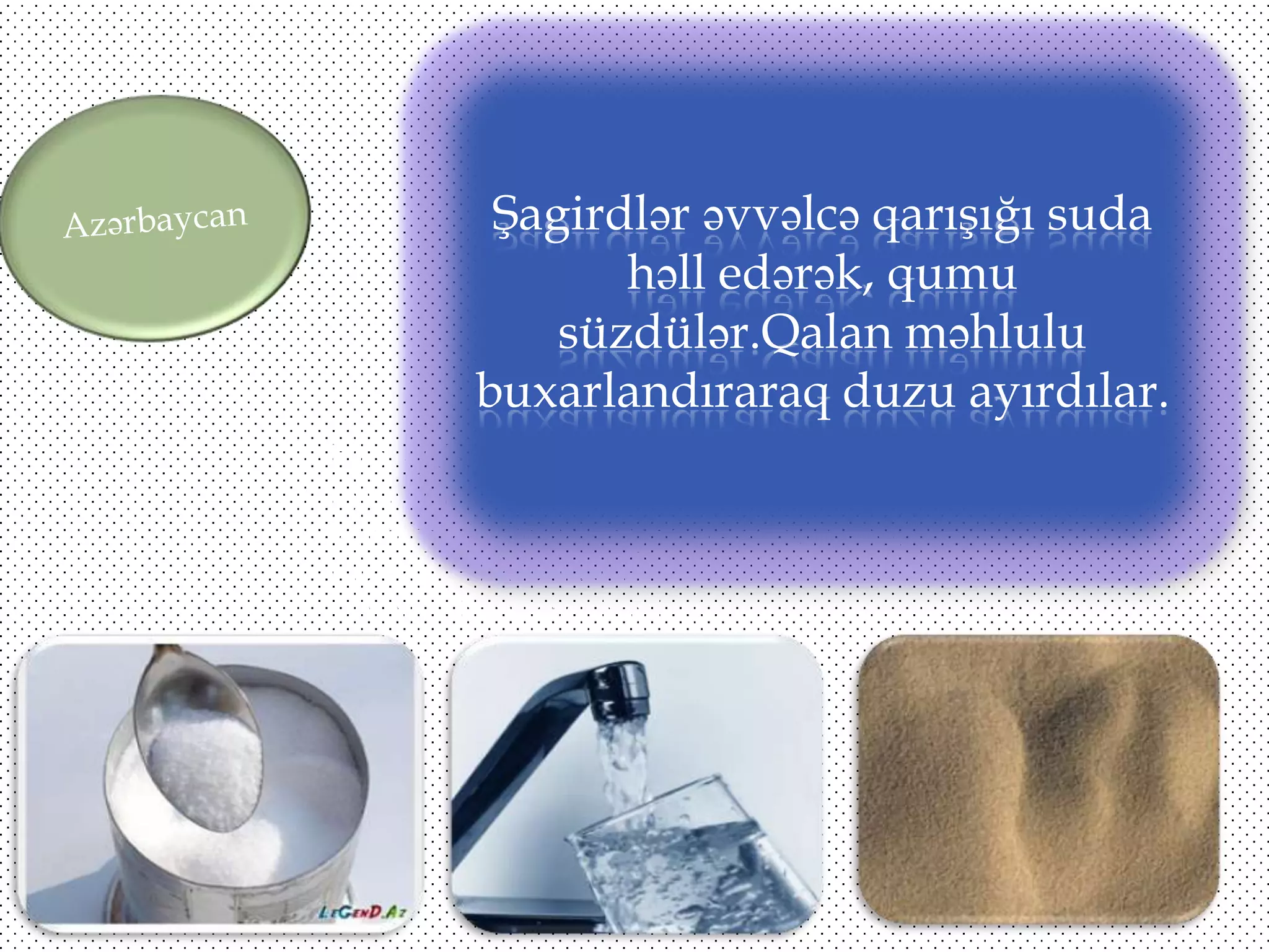 Şagirdlər əvvəlcə qarışığı suda
həll edərək, qumu
süzdülər.Qalan məhlulu
buxarlandıraraq duzu ayırdılar.
http://deney.kimyaders.com/video/amo
nyum-dikromatinyanhttp://deney.kimyaders.com/video/a
monyum-dikromatinyanmasi.htmlmasi.html

 