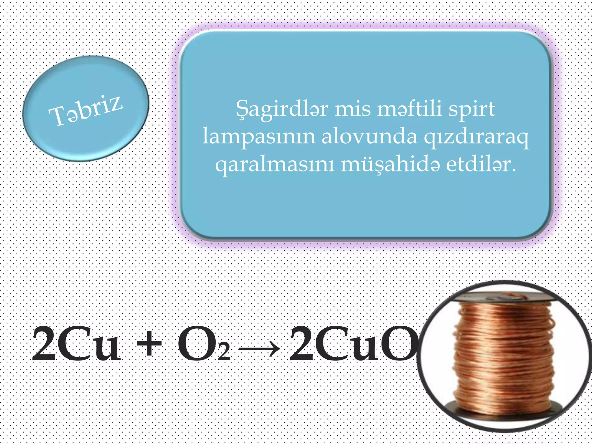Şagirdlər mis məftili spirt
lampasının alovunda qızdıraraq
qaralmasını müşahidə etdilər.

2Cu + O2 → 2CuO

 
