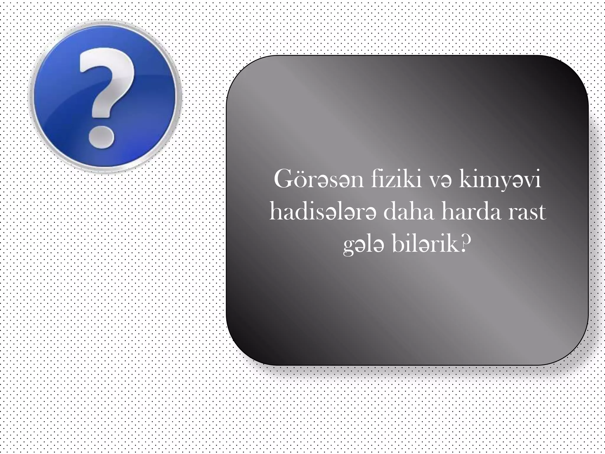 Görəsən fiziki və kimyəvi
hadisələrə daha harda rast
gələ bilərik?

 