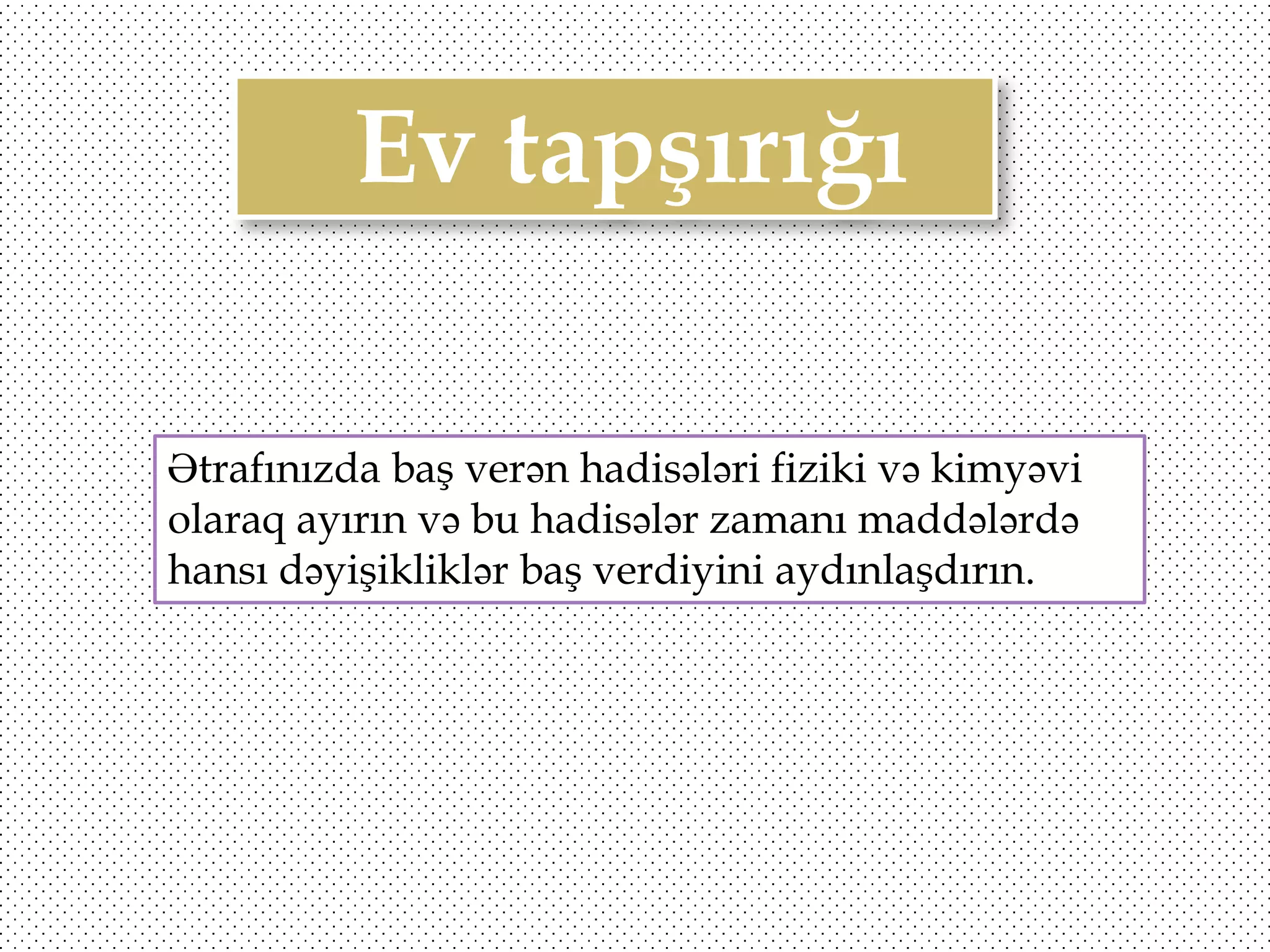 Ev tapşırığı
Ətrafınızda baş verən hadisələri fiziki və kimyəvi
olaraq ayırın və bu hadisələr zamanı maddələrdə
hansı dəyişikliklər baş verdiyini aydınlaşdırın.

 