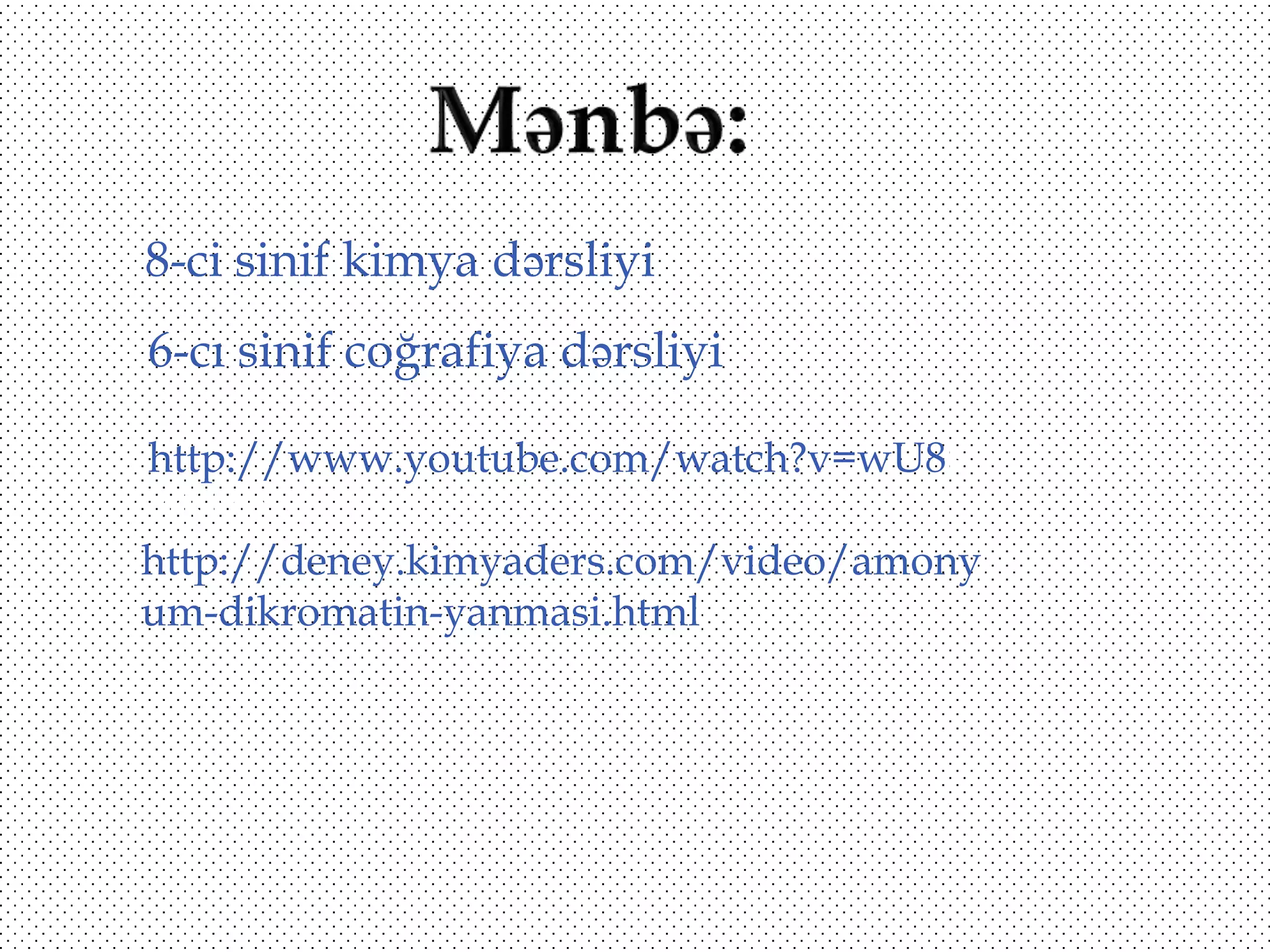 8-ci sinif kimya dərsliyi
6-cı sinif coğrafiya dərsliyi
http://www.youtube.com/watch?v=wU8hs9
m4GWo

http://deney.kimyaders.com/video/amony
um-dikromatin-yanmasi.html

 