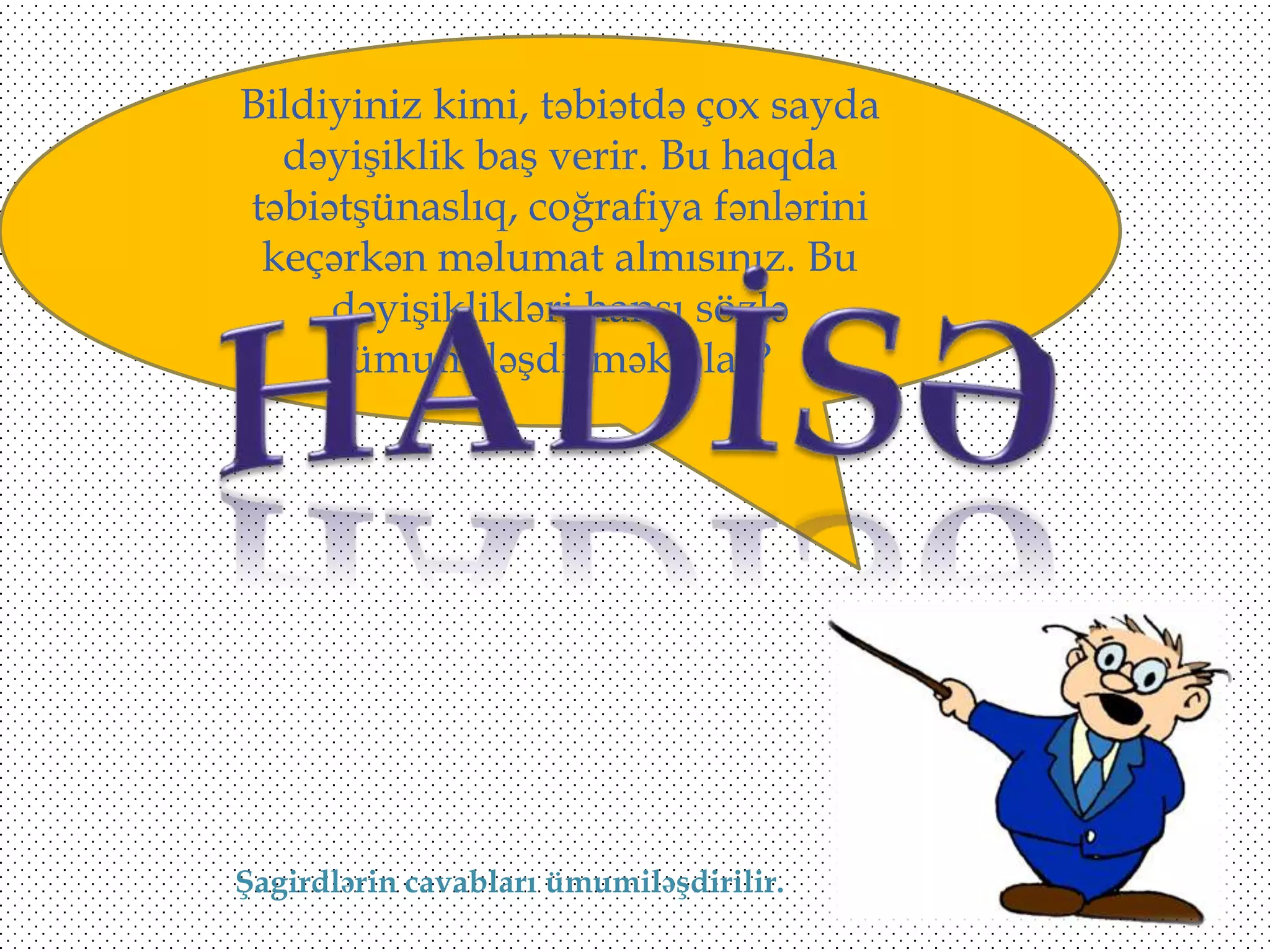 Bildiyiniz kimi, təbiətdə çox sayda
dəyişiklik baş verir. Bu haqda
təbiətşünaslıq, coğrafiya fənlərini
keçərkən məlumat almısınız. Bu
dəyişiklikləri hansı sözlə
ümumiləşdirmək olar?

Şagirdlərin cavabları ümumiləşdirilir.

 