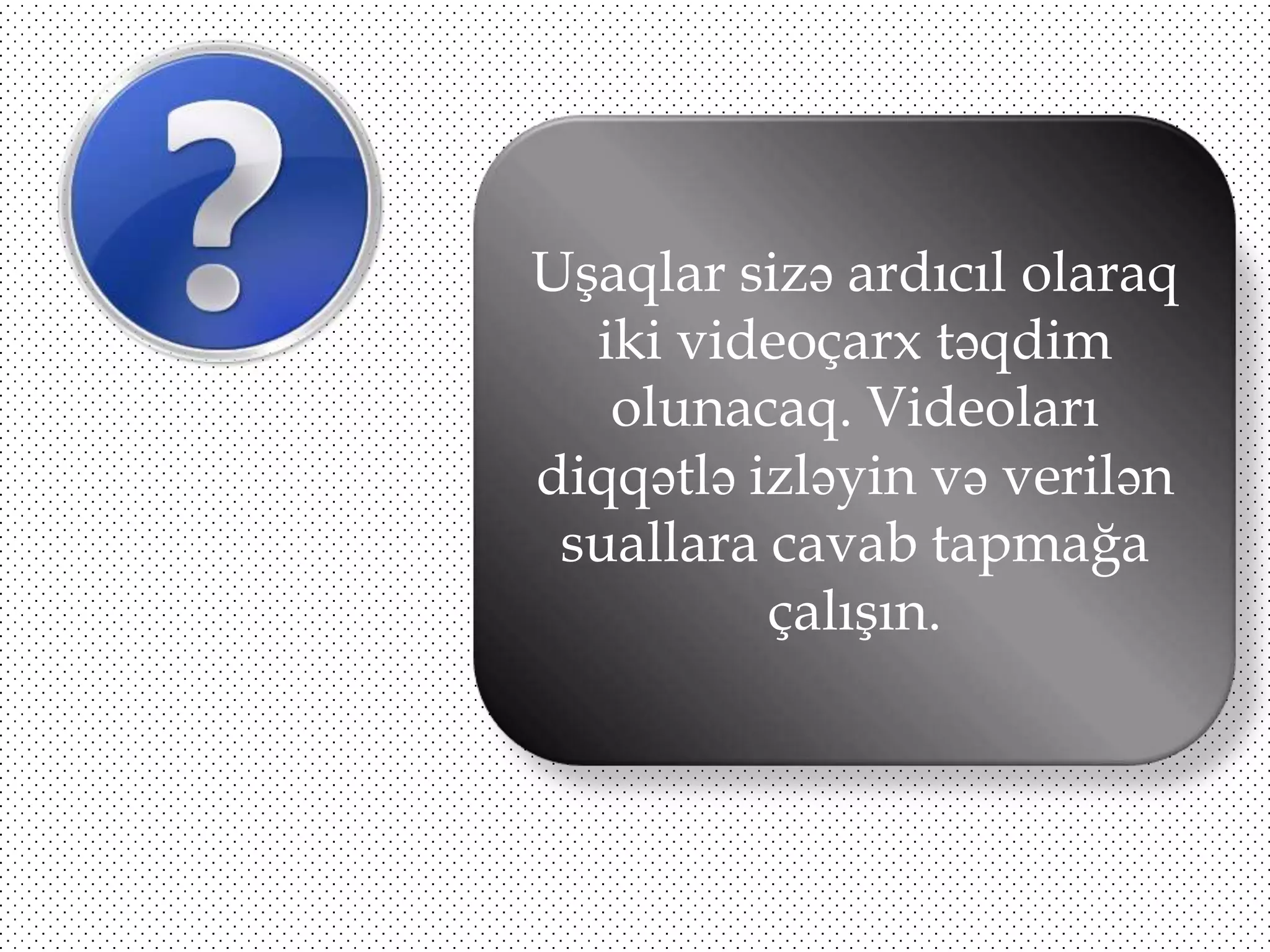 Uşaqlar sizə ardıcıl olaraq
iki videoçarx təqdim
olunacaq. Videoları
diqqətlə izləyin və verilən
suallara cavab tapmağa
çalışın.

 
