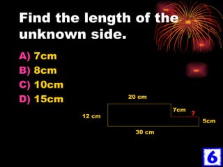 Find the length of the unknown side. 7cm 8cm 10cm 15cm 20 cm 12 cm 30 cm 7cm 5cm ? 