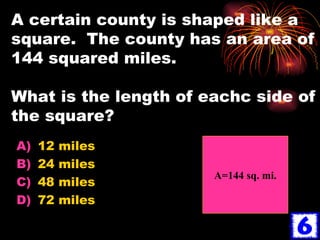 A certain county is shaped like a square.  The county has an area of 144 squared miles.  What is the length of eachc side of the square? 12 miles 24 miles 48 miles 72 miles A=144 sq. mi. 